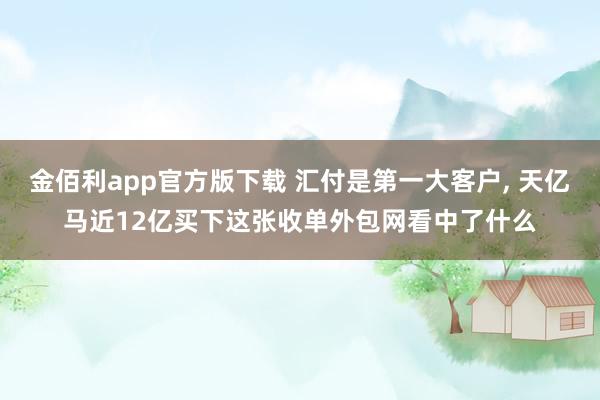 金佰利app官方版下载 汇付是第一大客户， 天亿马近12亿买下这张收单外包网看中了什么