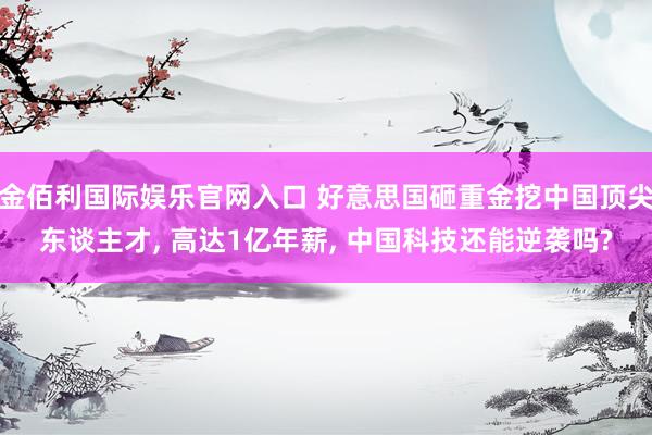 金佰利国际娱乐官网入口 好意思国砸重金挖中国顶尖东谈主才， 高达1亿年薪， 中国科技还能逆袭吗?