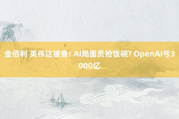 金佰利 英伟达被查! AI局面员抢饭碗? OpenAI亏3000亿