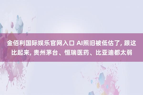 金佰利国际娱乐官网入口 AI照旧被低估了， 跟这比起来， 贵州茅台、恒瑞医药、比亚迪都太弱