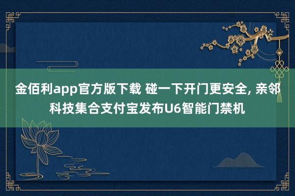 金佰利app官方版下载 碰一下开门更安全， 亲邻科技集合支付宝发布U6智能门禁机