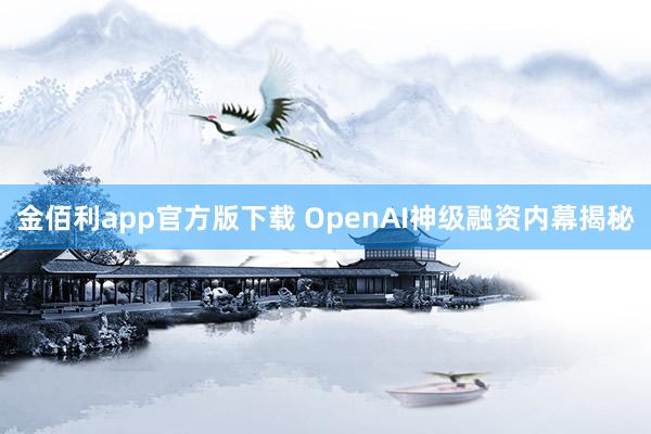 金佰利app官方版下载 OpenAI神级融资内幕揭秘