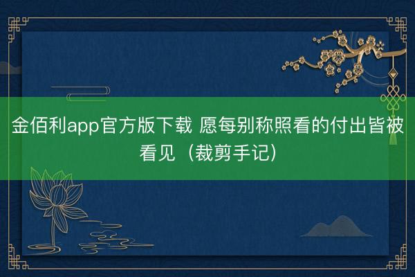 金佰利app官方版下载 愿每别称照看的付出皆被看见（裁剪手记）