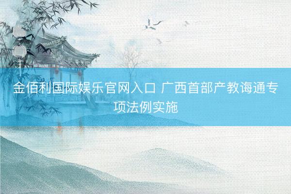 金佰利国际娱乐官网入口 广西首部产教诲通专项法例实施