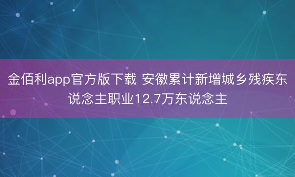 金佰利app官方版下载 安徽累计新增城乡残疾东说念主职业12.7万东说念主