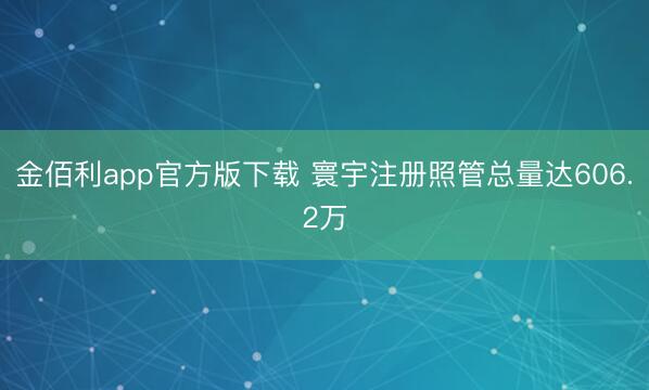 金佰利app官方版下载 寰宇注册照管总量达606.2万