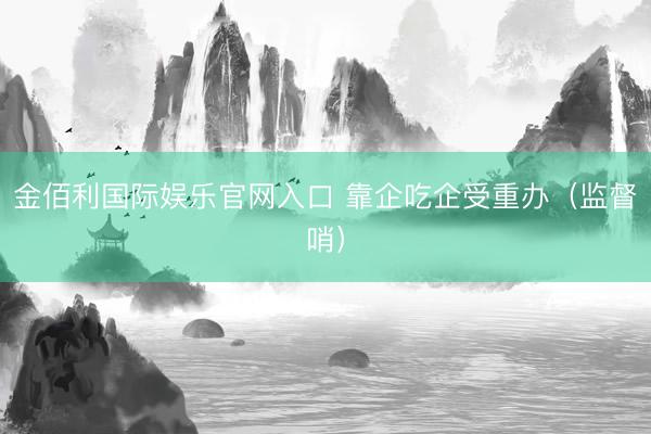 金佰利国际娱乐官网入口 靠企吃企受重办（监督哨）