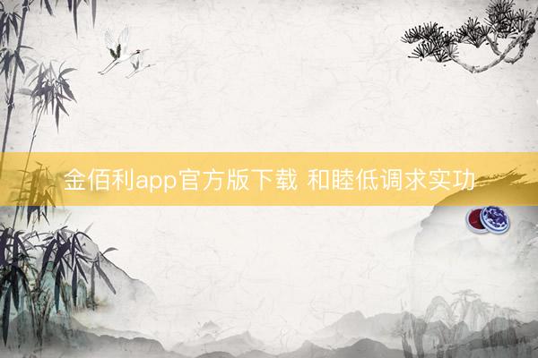 金佰利app官方版下载 和睦低调求实功