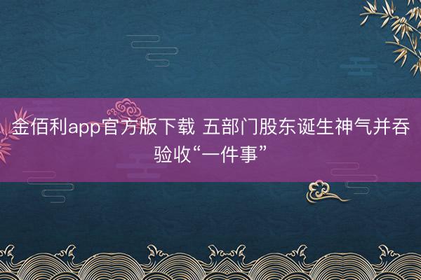 金佰利app官方版下载 五部门股东诞生神气并吞验收“一件事”