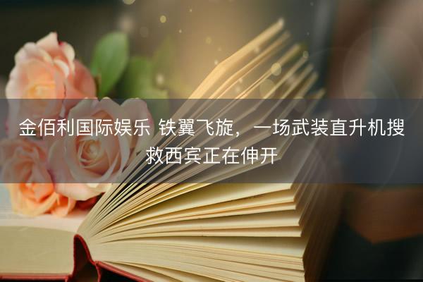 金佰利国际娱乐 铁翼飞旋，一场武装直升机搜救西宾正在伸开