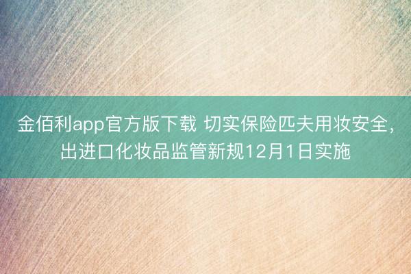 金佰利app官方版下载 切实保险匹夫用妆安全,出进口化妆品监管新规12月1日实施