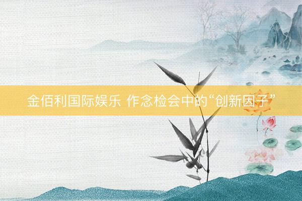 金佰利国际娱乐 作念检会中的“创新因子”