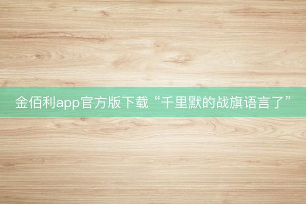 金佰利app官方版下载 “千里默的战旗语言了”