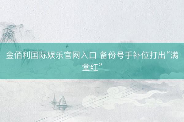 金佰利国际娱乐官网入口 备份号手补位打出“满堂红”