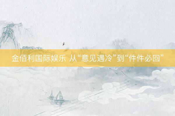 金佰利国际娱乐 从“意见遇冷”到“件件必回”