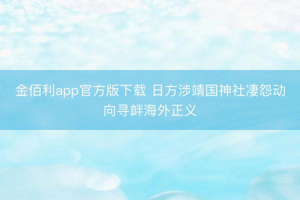 金佰利app官方版下载 日方涉靖国神社凄怨动向寻衅海外正义