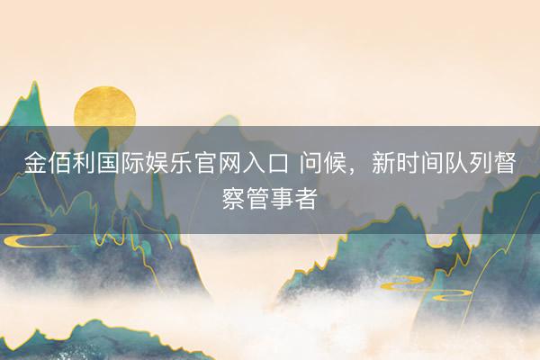 金佰利国际娱乐官网入口 问候，新时间队列督察管事者