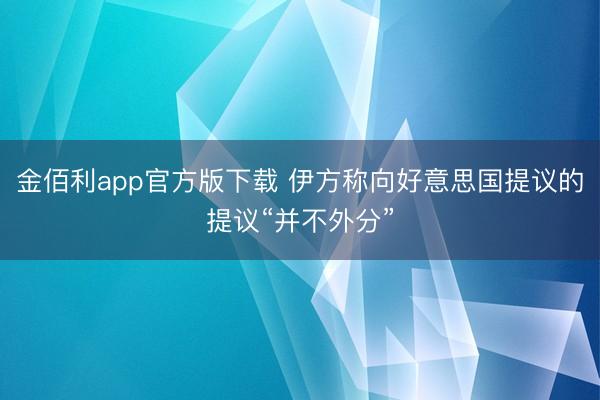 金佰利app官方版下载 伊方称向好意思国提议的提议“并不外分”