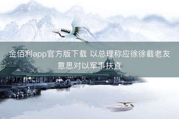 金佰利app官方版下载 以总理称应徐徐截老友意思对以军事扶直
