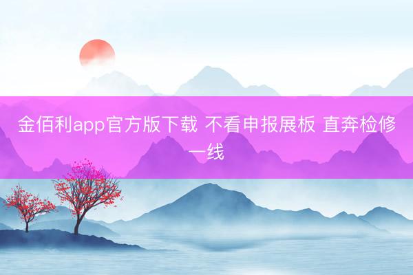金佰利app官方版下载 不看申报展板 直奔检修一线