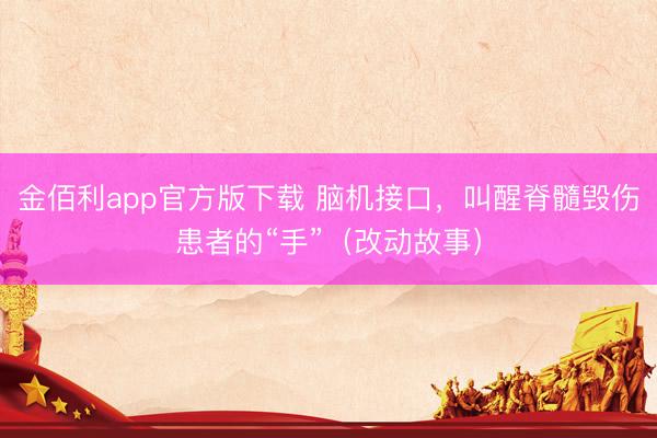 金佰利app官方版下载 脑机接口，叫醒脊髓毁伤患者的“手”（改动故事）