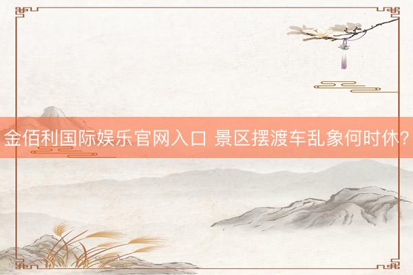 金佰利国际娱乐官网入口 景区摆渡车乱象何时休?