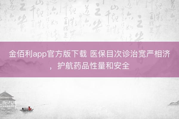 金佰利app官方版下载 医保目次诊治宽严相济,护航药品性量和安全