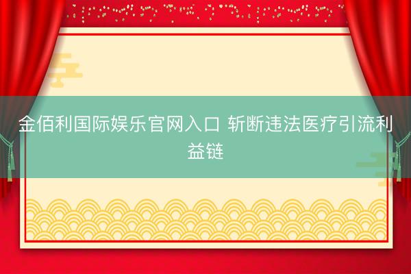 金佰利国际娱乐官网入口 斩断违法医疗引流利益链