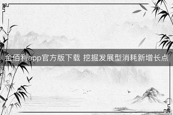 金佰利app官方版下载 挖掘发展型消耗新增长点