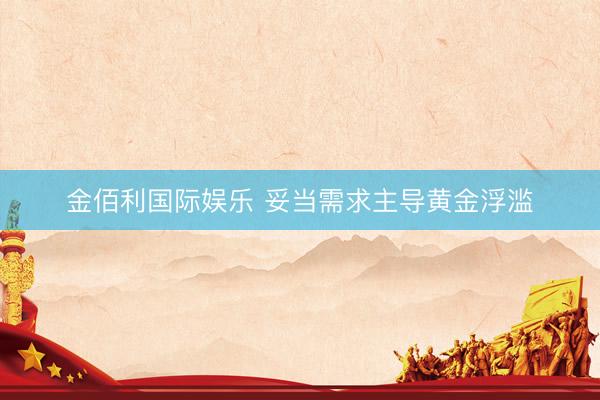 金佰利国际娱乐 妥当需求主导黄金浮滥