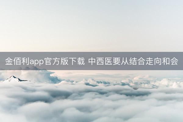 金佰利app官方版下载 中西医要从结合走向和会