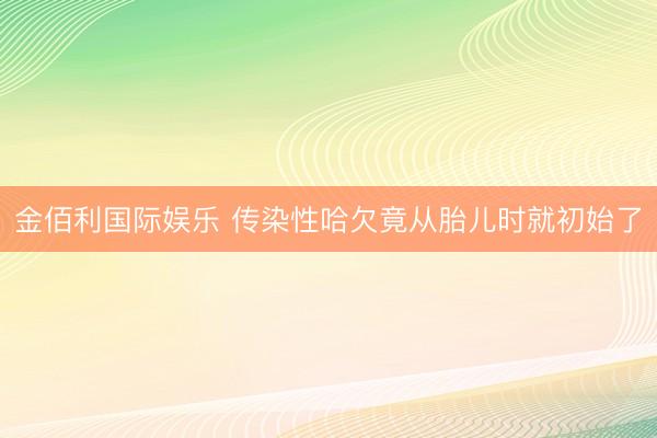 金佰利国际娱乐 传染性哈欠竟从胎儿时就初始了