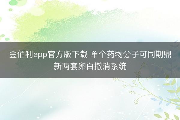 金佰利app官方版下载 单个药物分子可同期鼎新两套卵白撤消系统