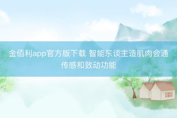 金佰利app官方版下载 智能东谈主造肌肉会通传感和致动功能