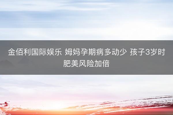 金佰利国际娱乐 姆妈孕期病多动少 孩子3岁时肥美风险加倍
