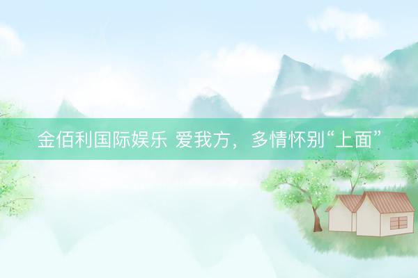 金佰利国际娱乐 爱我方，多情怀别“上面”