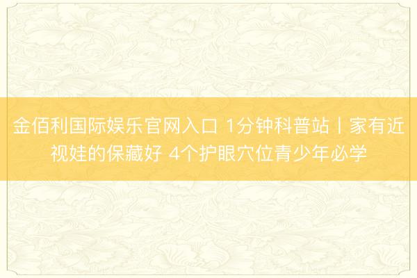 金佰利国际娱乐官网入口 1分钟科普站丨家有近视娃的保藏好 4个护眼穴位青少年必学