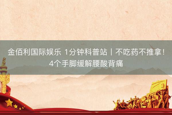 金佰利国际娱乐 1分钟科普站丨不吃药不推拿！4个手脚缓解腰酸背痛