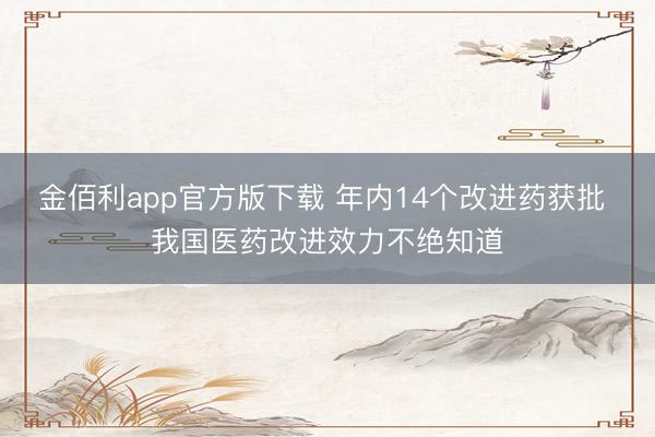 金佰利app官方版下载 年内14个改进药获批 我国医药改进效力不绝知道