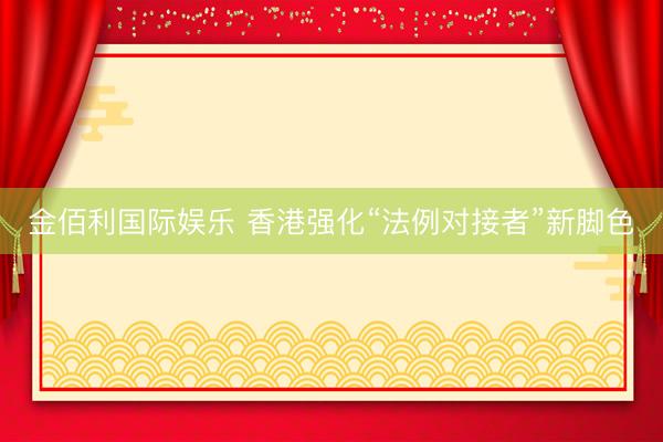 金佰利国际娱乐 香港强化“法例对接者”新脚色