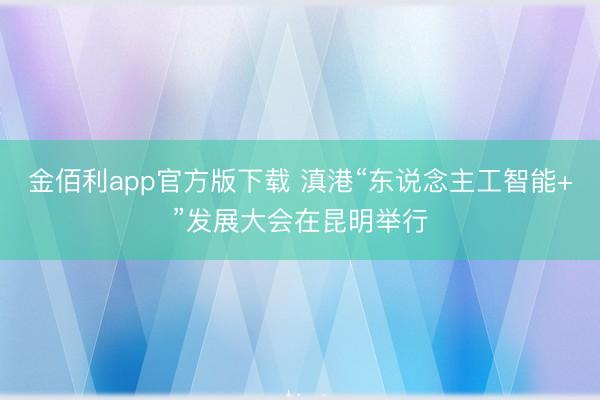 金佰利app官方版下载 滇港“东说念主工智能+”发展大会在昆明举行