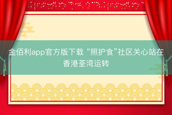 金佰利app官方版下载 “照护食”社区关心站在香港荃湾运转