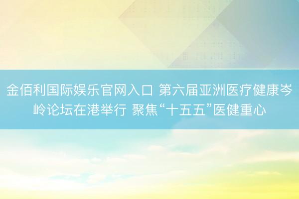 金佰利国际娱乐官网入口 第六届亚洲医疗健康岑岭论坛在港举行 聚焦“十五五”医健重心
