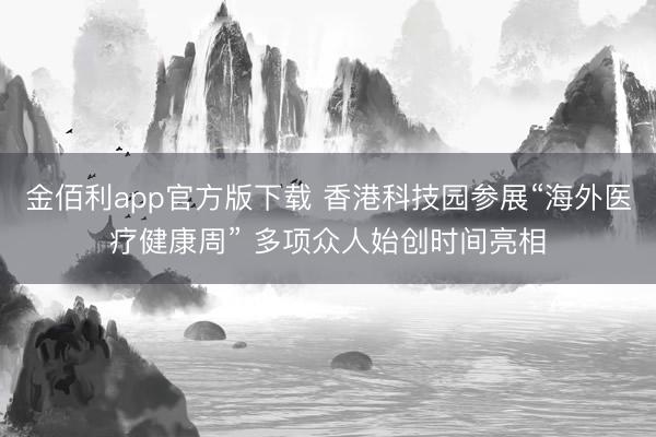 金佰利app官方版下载 香港科技园参展“海外医疗健康周” 多项众人始创时间亮相