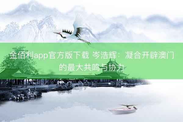 金佰利app官方版下载 岑浩辉：凝合开辟澳门的最大共鸣与协力