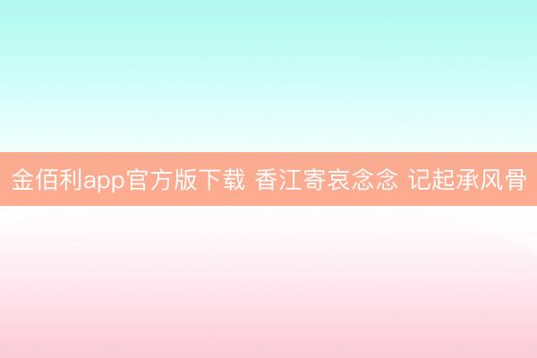 金佰利app官方版下载 香江寄哀念念 记起承风骨