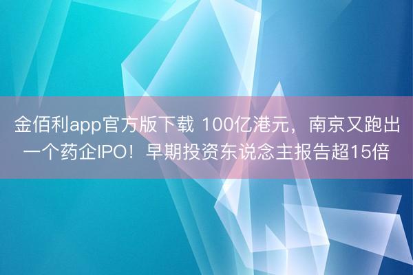 金佰利app官方版下载 100亿港元，南京又跑出一个药企IPO！早期投资东说念主报告超15倍