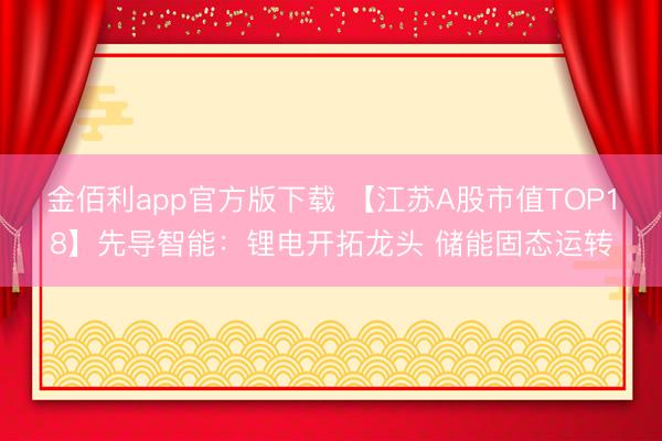 金佰利app官方版下载 【江苏A股市值TOP18】先导智能：锂电开拓龙头 储能固态运转