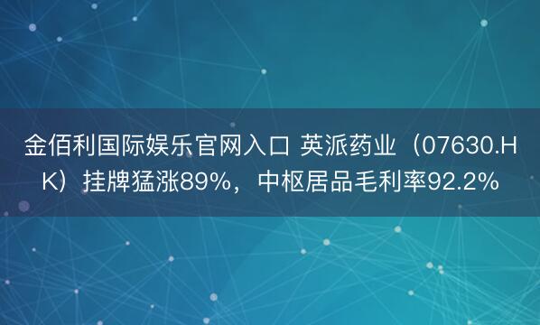 金佰利国际娱乐官网入口 英派药业(07630.HK)挂牌猛涨89%,中枢居品毛利率92.2%
