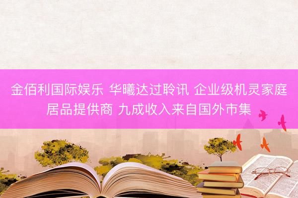 金佰利国际娱乐 华曦达过聆讯 企业级机灵家庭居品提供商 九成收入来自国外市集